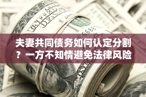 武汉夫妻共同债务如何认定分割？一方不知情避免法律风险必看！