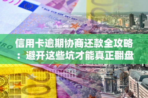武汉信用卡逾期协商还款全攻略：避开这些坑才能真正翻盘